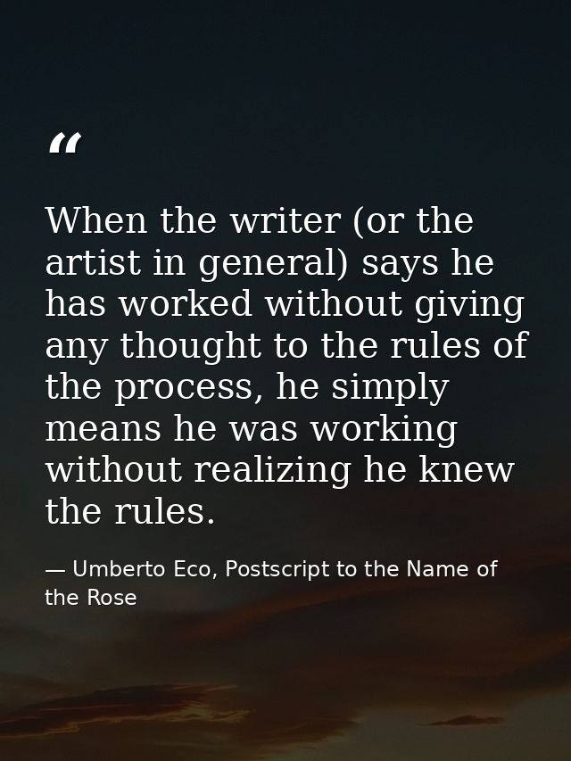 When the writer (or the artist in general) says he has worked without giving any thought to the rules of the process, he — Umberto Eco, Postscript to the Name of the Rose