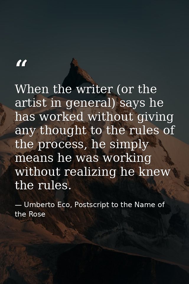When the writer (or the artist in general) says he has worked without giving any thought to the rules of the process, he — Umberto Eco, Postscript to the Name of the Rose