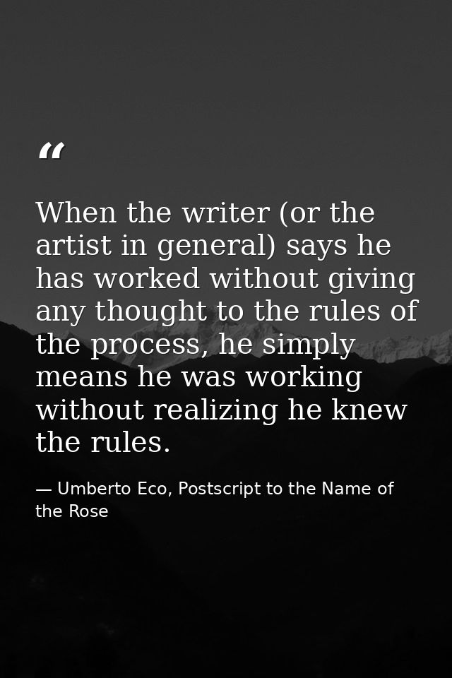 When the writer (or the artist in general) says he has worked without giving any thought to the rules of the process, he — Umberto Eco, Postscript to the Name of the Rose