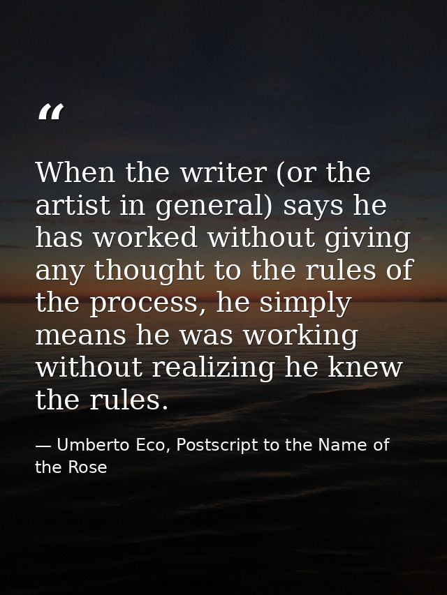 When the writer (or the artist in general) says he has worked without giving any thought to the rules of the process, he — Umberto Eco, Postscript to the Name of the Rose