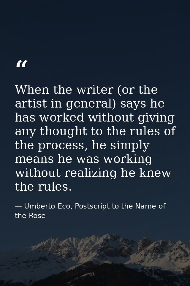 When the writer (or the artist in general) says he has worked without giving any thought to the rules of the process, he — Umberto Eco, Postscript to the Name of the Rose