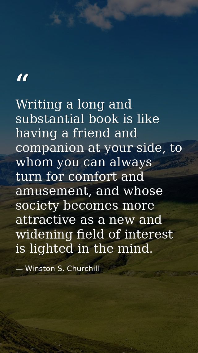 Writing a long and substantial book is like having a friend and companion at your side, to whom you can always turn for  — Winston S. Churchill