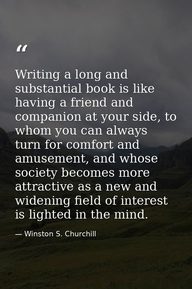 Writing a long and substantial book is like having a friend and companion at your side, to whom you can always turn for  — Winston S. Churchill
