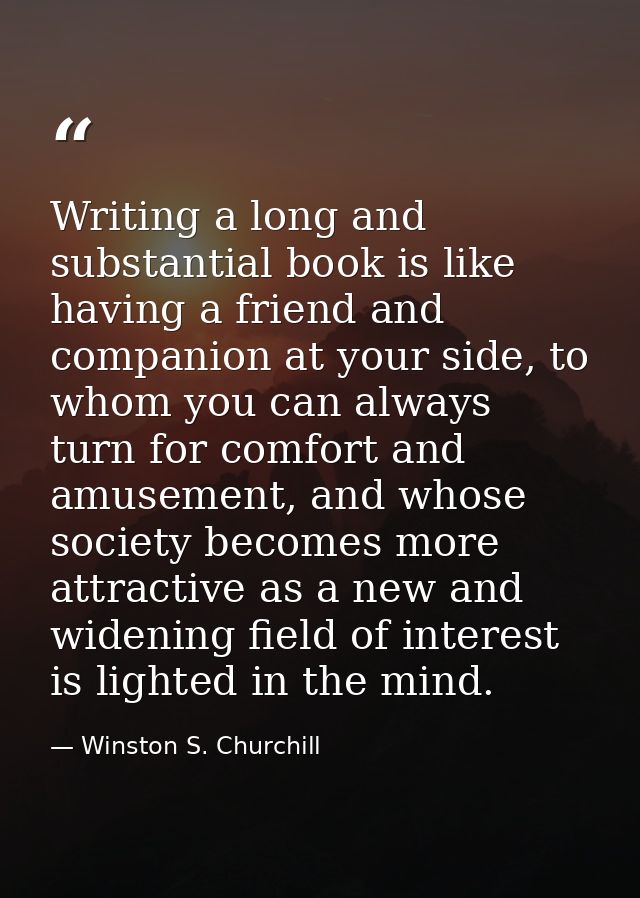 Writing a long and substantial book is like having a friend and companion at your side, to whom you can always turn for  — Winston S. Churchill
