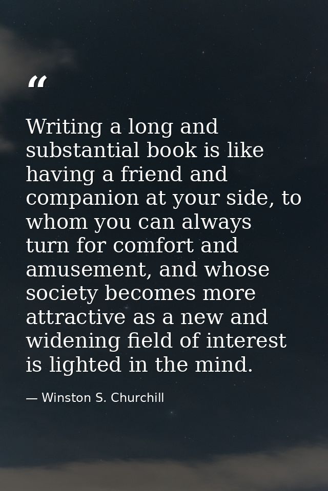 Writing a long and substantial book is like having a friend and companion at your side, to whom you can always turn for  — Winston S. Churchill