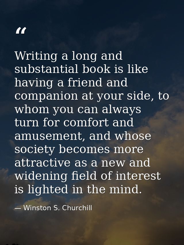 Writing a long and substantial book is like having a friend and companion at your side, to whom you can always turn for  — Winston S. Churchill