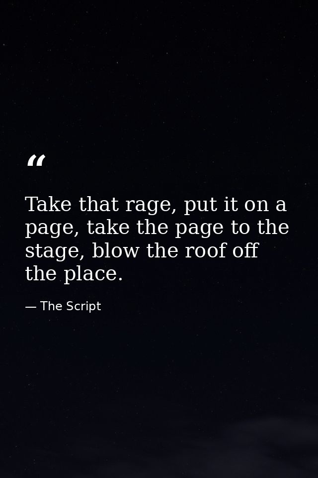 Take that rage, put it on a page, take the page to the stage, blow the roof off the place. — The Script
