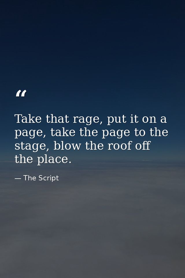 Take that rage, put it on a page, take the page to the stage, blow the roof off the place. — The Script