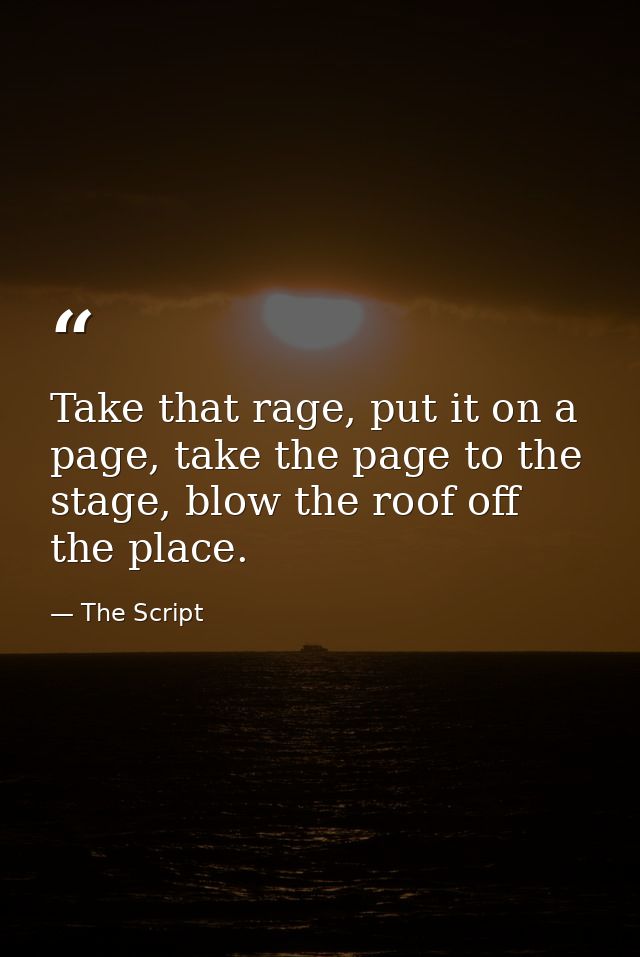 Take that rage, put it on a page, take the page to the stage, blow the roof off the place. — The Script