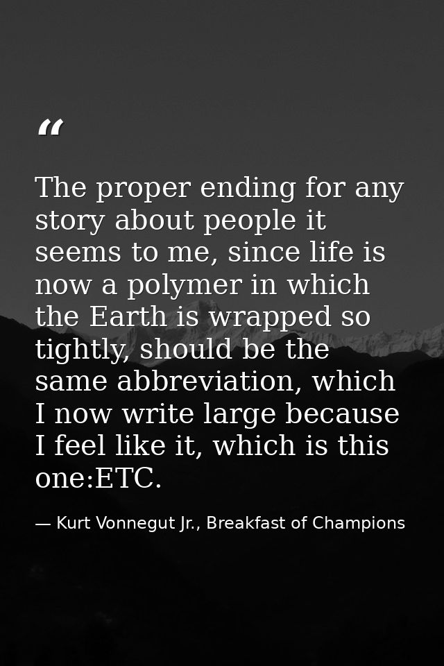 The proper ending for any story about people it seems to me, since life is now a polymer in which the Earth is wrapped s — Kurt Vonnegut Jr., Breakfast of Champions