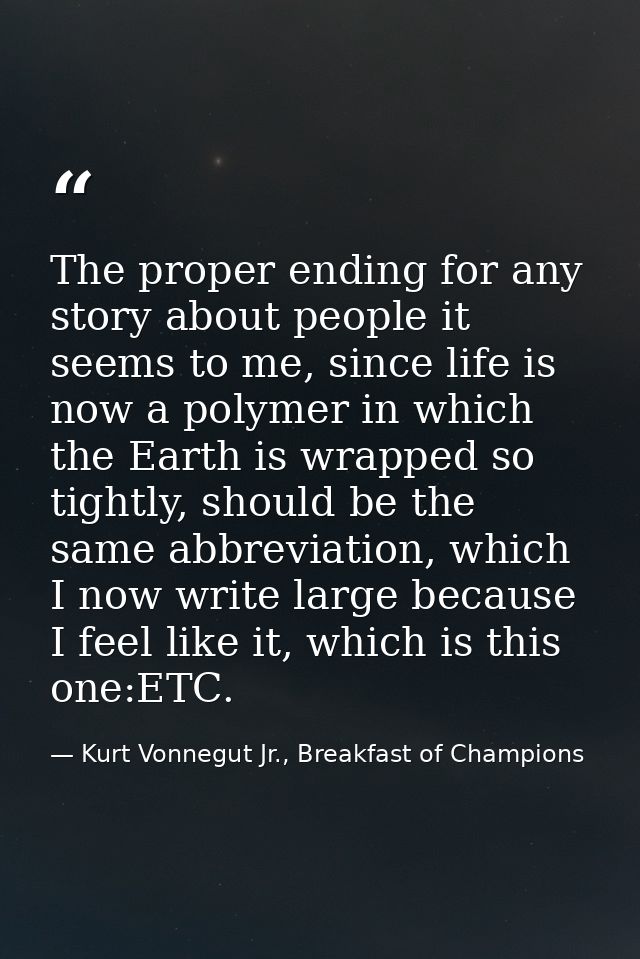 The proper ending for any story about people it seems to me, since life is now a polymer in which the Earth is wrapped s — Kurt Vonnegut Jr., Breakfast of Champions