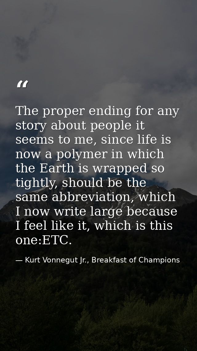 The proper ending for any story about people it seems to me, since life is now a polymer in which the Earth is wrapped s — Kurt Vonnegut Jr., Breakfast of Champions