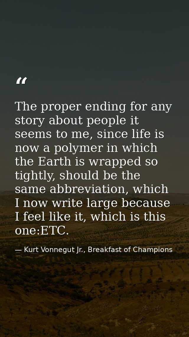 The proper ending for any story about people it seems to me, since life is now a polymer in which the Earth is wrapped s — Kurt Vonnegut Jr., Breakfast of Champions