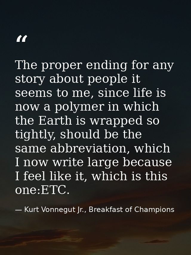 The proper ending for any story about people it seems to me, since life is now a polymer in which the Earth is wrapped s — Kurt Vonnegut Jr., Breakfast of Champions