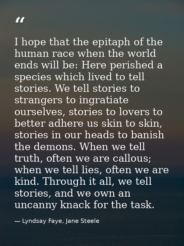 I hope that the epitaph of the human race when the world ends will be: Here perished a species which lived to tell stori — Lyndsay Faye, Jane Steele
