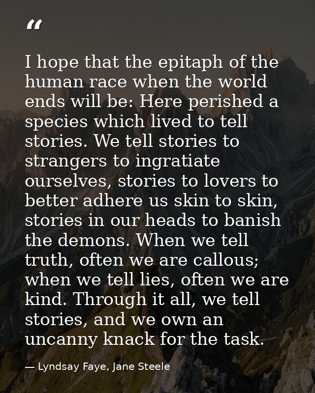 I hope that the epitaph of the human race when the world ends will be: Here perished a species which lived to tell stori — Lyndsay Faye, Jane Steele