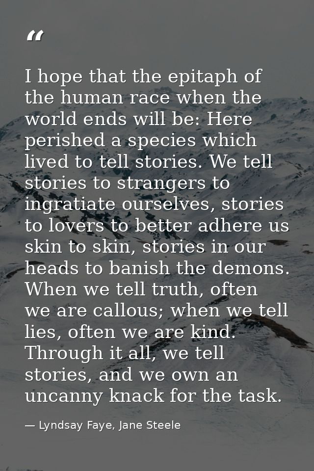 I hope that the epitaph of the human race when the world ends will be: Here perished a species which lived to tell stori — Lyndsay Faye, Jane Steele