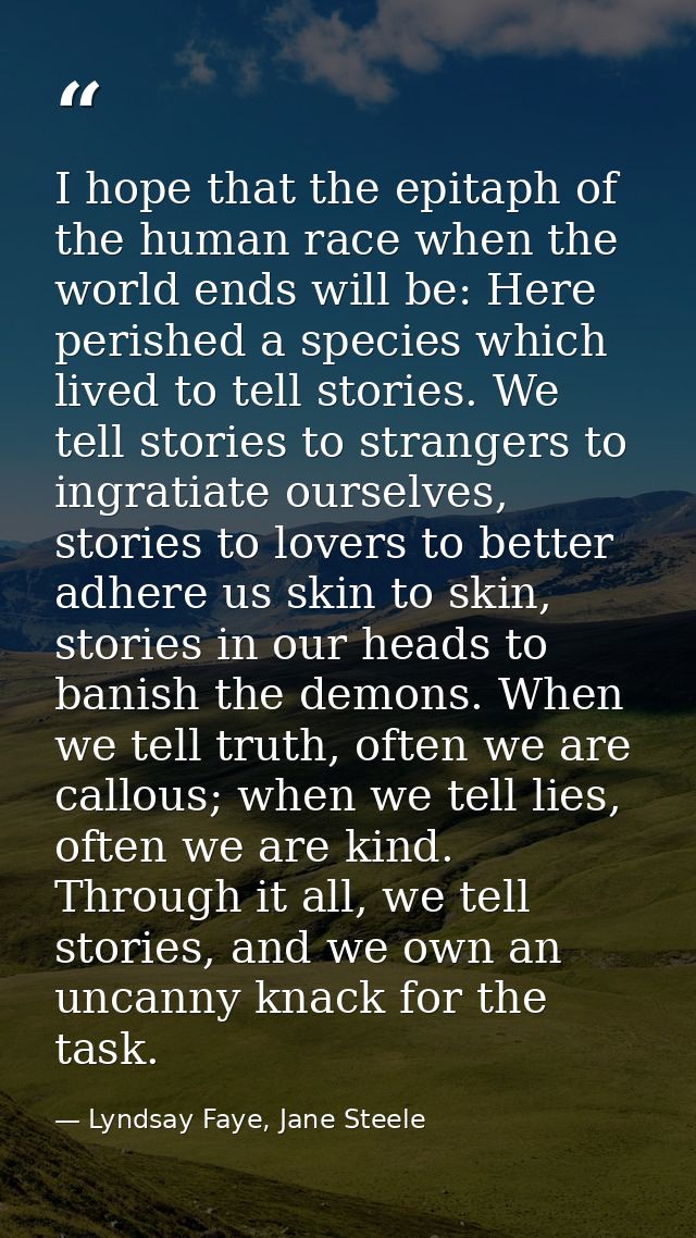 I hope that the epitaph of the human race when the world ends will be: Here perished a species which lived to tell stori — Lyndsay Faye, Jane Steele