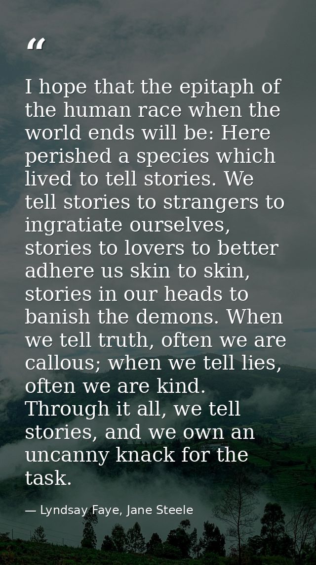 I hope that the epitaph of the human race when the world ends will be: Here perished a species which lived to tell stori — Lyndsay Faye, Jane Steele