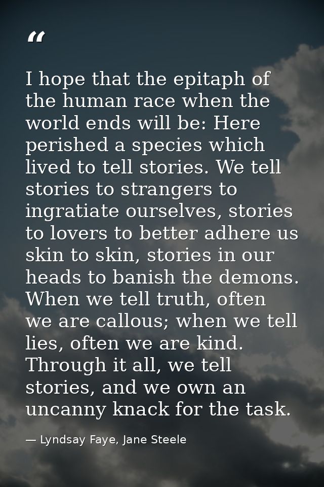 I hope that the epitaph of the human race when the world ends will be: Here perished a species which lived to tell stori — Lyndsay Faye, Jane Steele