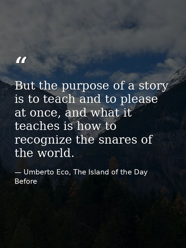 But the purpose of a story is to teach and to please at once, and what it teaches is how to recognize the snares of the  — Umberto Eco, The Island of the Day Before