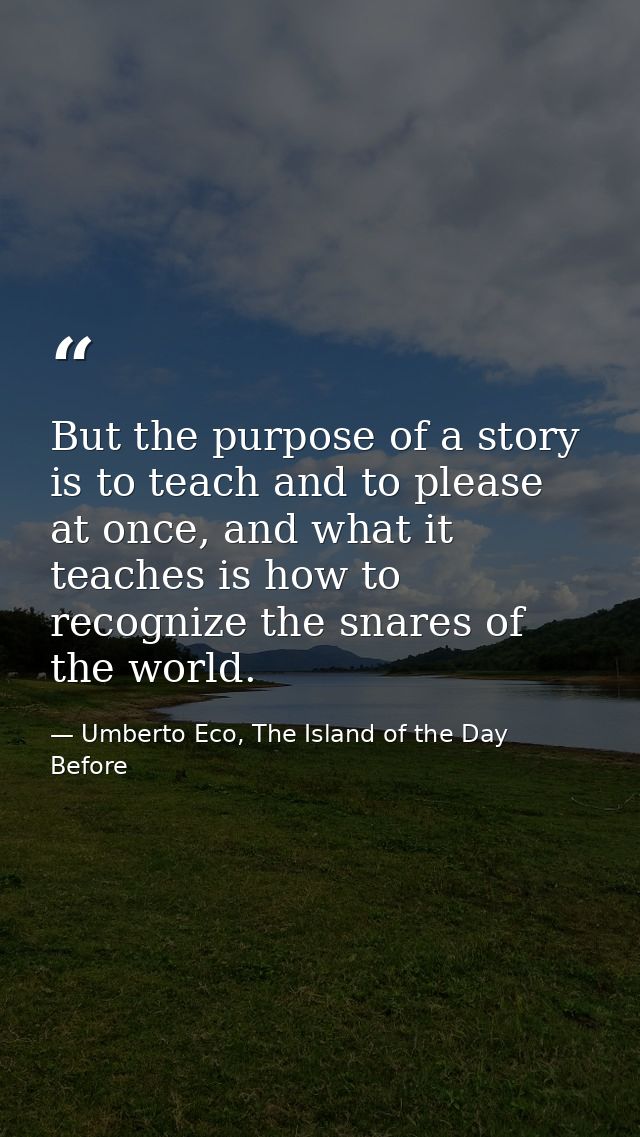 But the purpose of a story is to teach and to please at once, and what it teaches is how to recognize the snares of the  — Umberto Eco, The Island of the Day Before