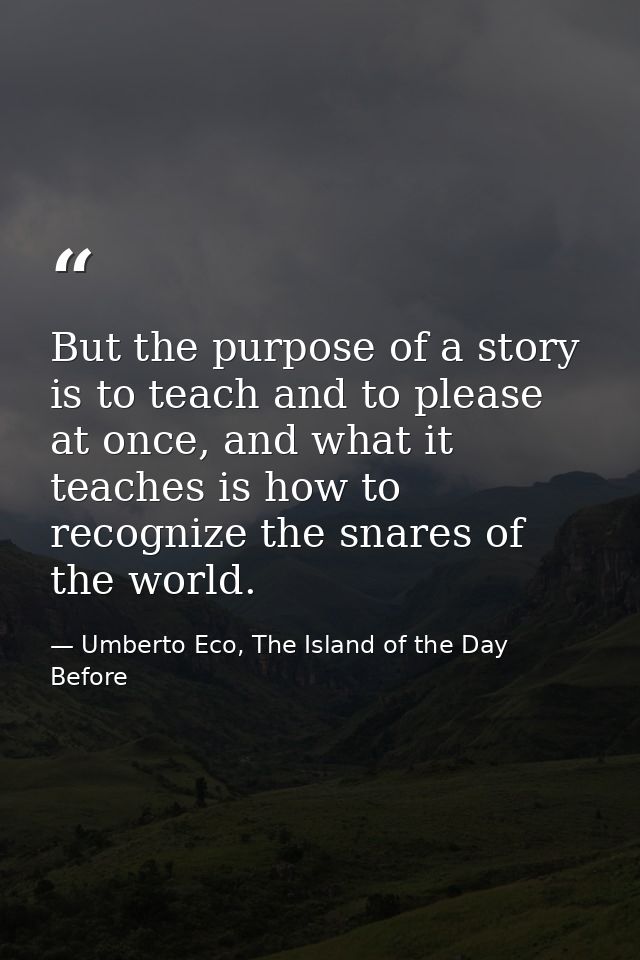 But the purpose of a story is to teach and to please at once, and what it teaches is how to recognize the snares of the  — Umberto Eco, The Island of the Day Before