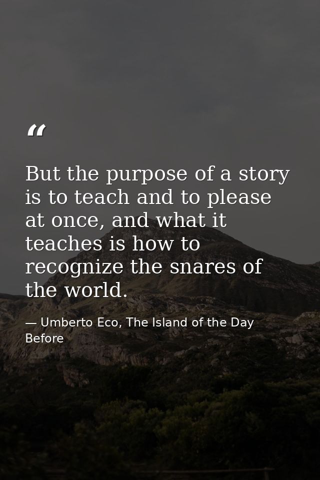 But the purpose of a story is to teach and to please at once, and what it teaches is how to recognize the snares of the  — Umberto Eco, The Island of the Day Before
