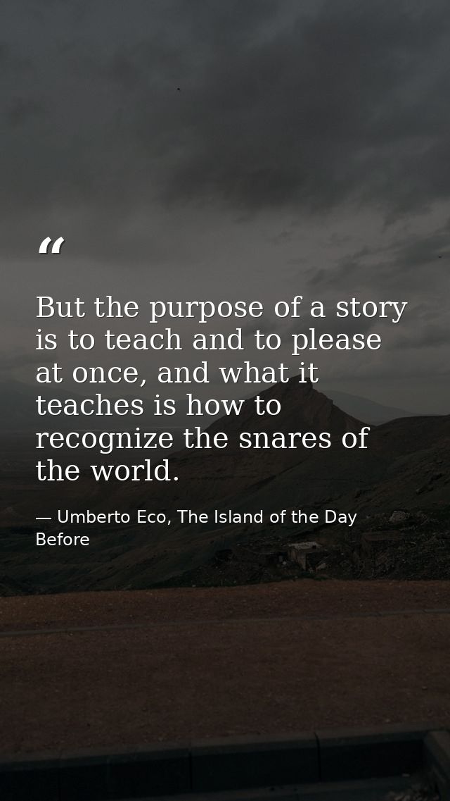 But the purpose of a story is to teach and to please at once, and what it teaches is how to recognize the snares of the  — Umberto Eco, The Island of the Day Before