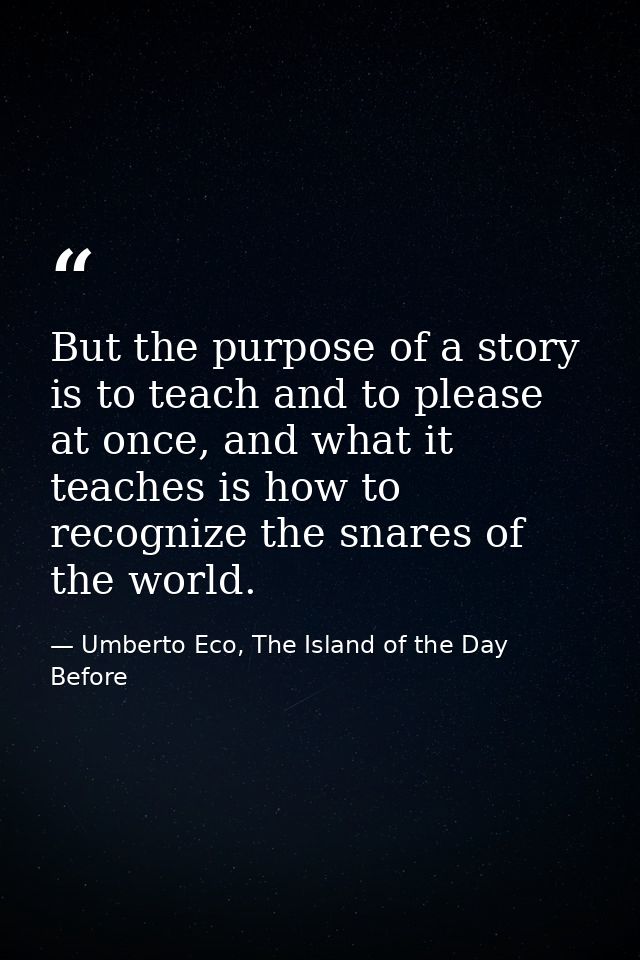 But the purpose of a story is to teach and to please at once, and what it teaches is how to recognize the snares of the  — Umberto Eco, The Island of the Day Before