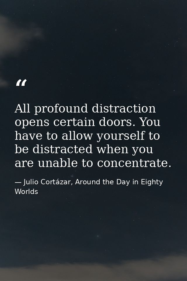 All profound distraction opens certain doors. You have to allow yourself to be distracted when you are unable to concent — Julio Cortázar, Around the Day in Eighty Worlds