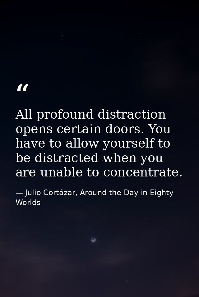 All profound distraction opens certain doors. You have to allow yourself to be distracted when you are unable to concent — Julio Cortázar, Around the Day in Eighty Worlds