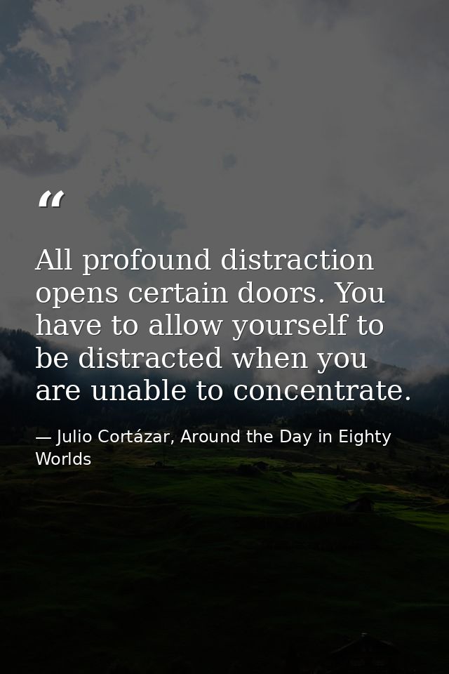 All profound distraction opens certain doors. You have to allow yourself to be distracted when you are unable to concent — Julio Cortázar, Around the Day in Eighty Worlds