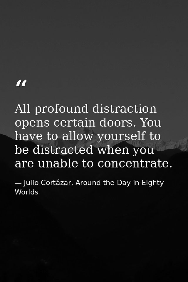 All profound distraction opens certain doors. You have to allow yourself to be distracted when you are unable to concent — Julio Cortázar, Around the Day in Eighty Worlds