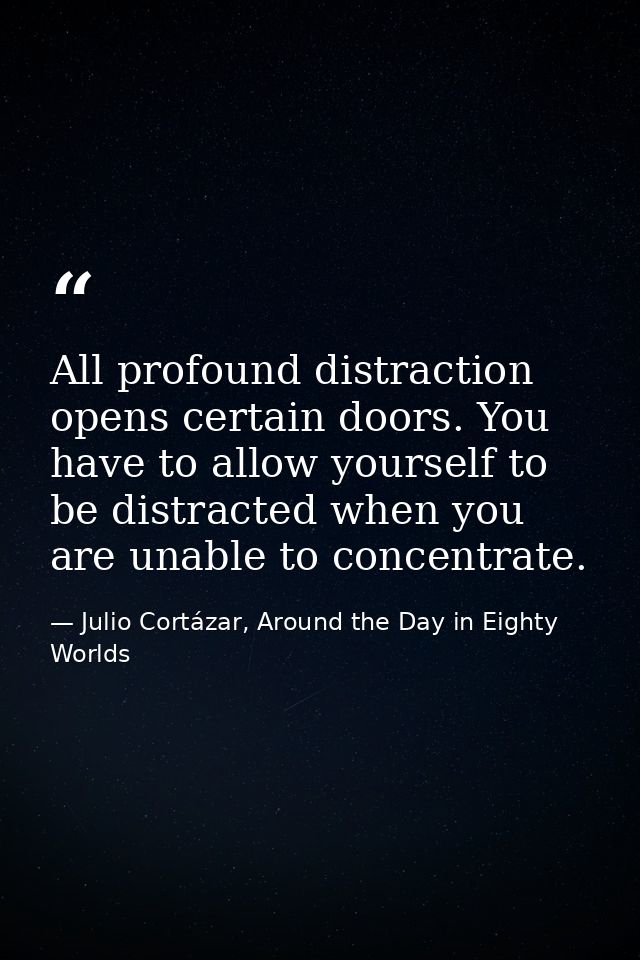 All profound distraction opens certain doors. You have to allow yourself to be distracted when you are unable to concent — Julio Cortázar, Around the Day in Eighty Worlds