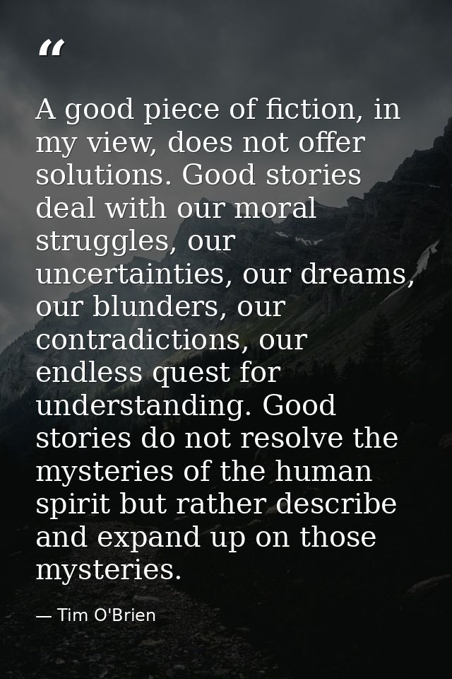 A good piece of fiction, in my view, does not offer solutions. Good stories deal with our moral struggles, our uncertain — Tim O'Brien