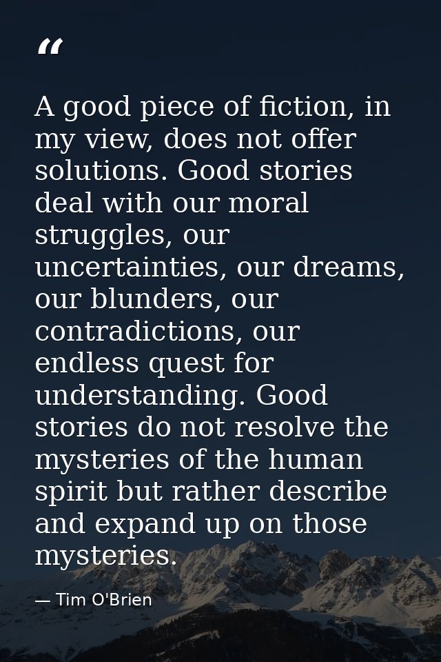 A good piece of fiction, in my view, does not offer solutions. Good stories deal with our moral struggles, our uncertain — Tim O'Brien