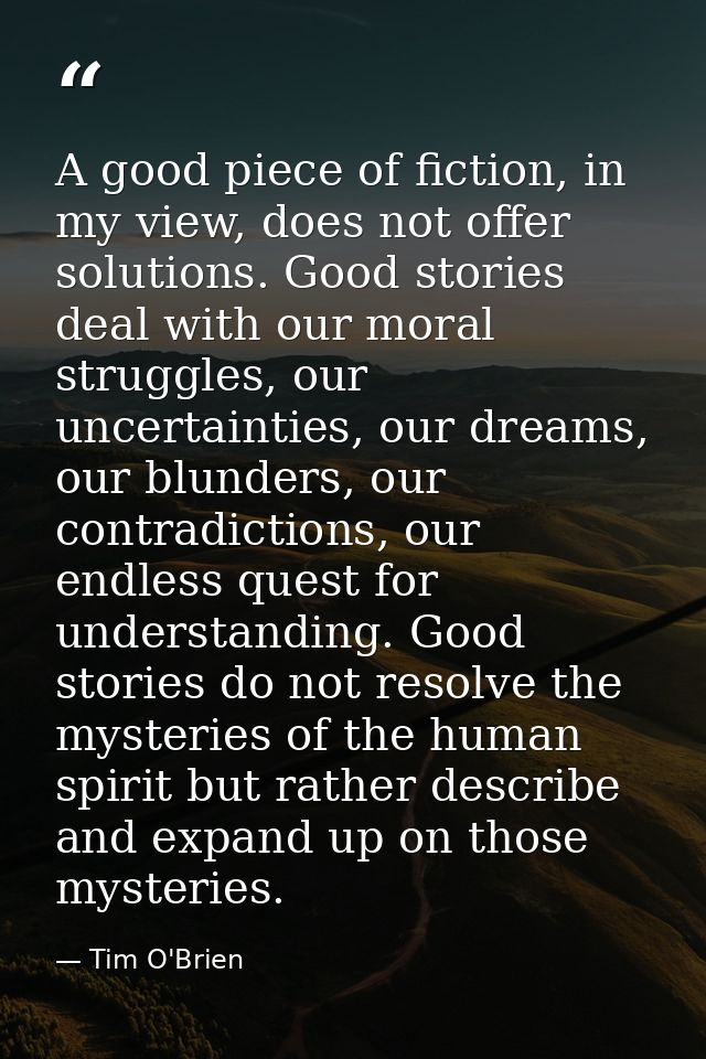 A good piece of fiction, in my view, does not offer solutions. Good stories deal with our moral struggles, our uncertain — Tim O'Brien