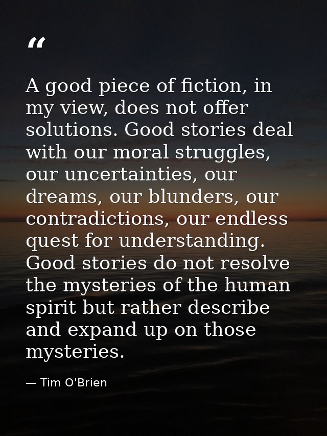 A good piece of fiction, in my view, does not offer solutions. Good stories deal with our moral struggles, our uncertain — Tim O'Brien