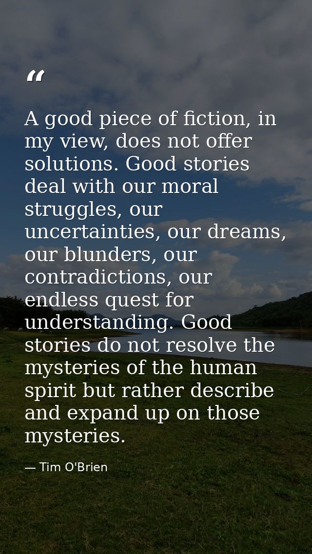 A good piece of fiction, in my view, does not offer solutions. Good stories deal with our moral struggles, our uncertain — Tim O'Brien