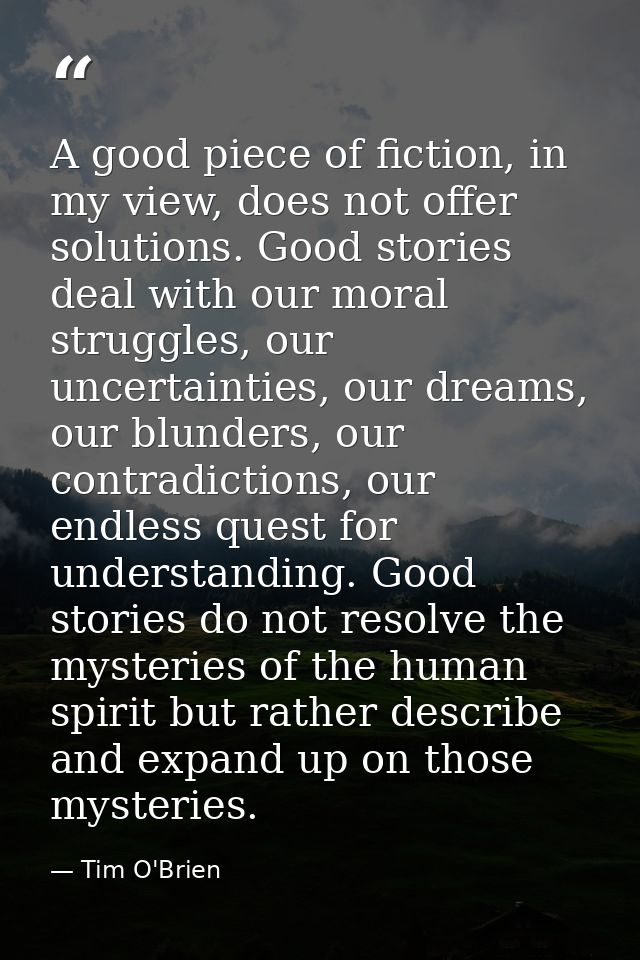 A good piece of fiction, in my view, does not offer solutions. Good stories deal with our moral struggles, our uncertain — Tim O'Brien