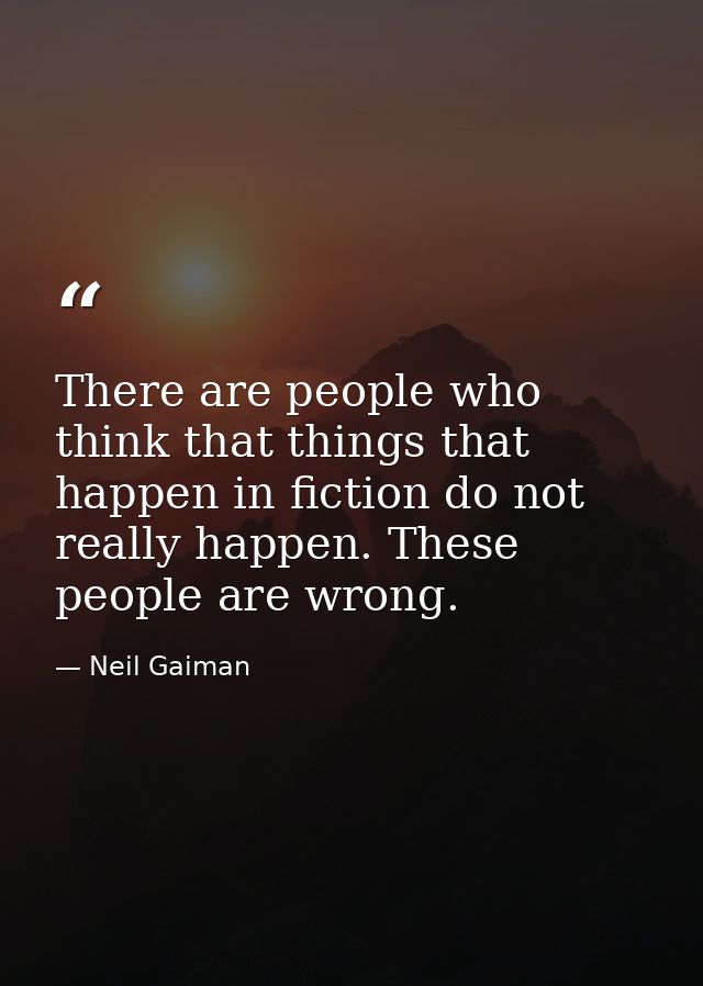 There are people who think that things that happen in fiction do not really happen. These people are wrong. — Neil Gaiman