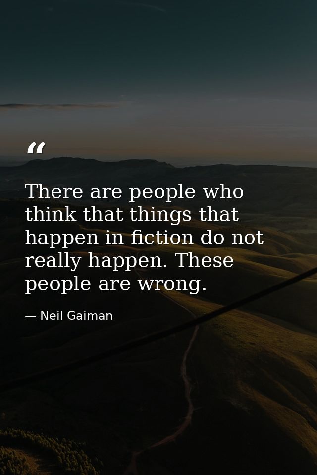 There are people who think that things that happen in fiction do not really happen. These people are wrong. — Neil Gaiman