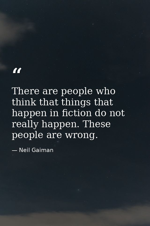 There are people who think that things that happen in fiction do not really happen. These people are wrong. — Neil Gaiman