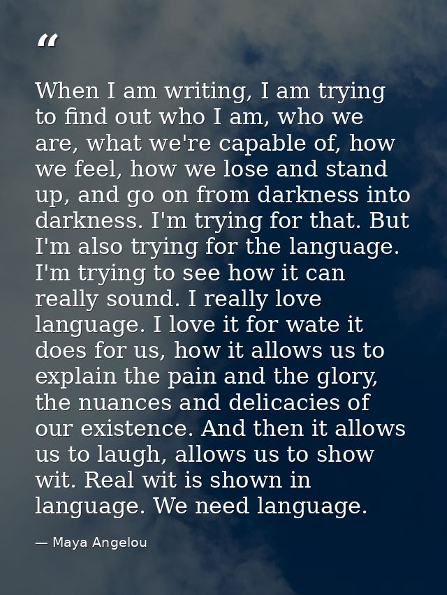 When I am writing, I am trying to find out who I am, who we are, what we're capable of, how we feel, how we lose and sta — Maya Angelou