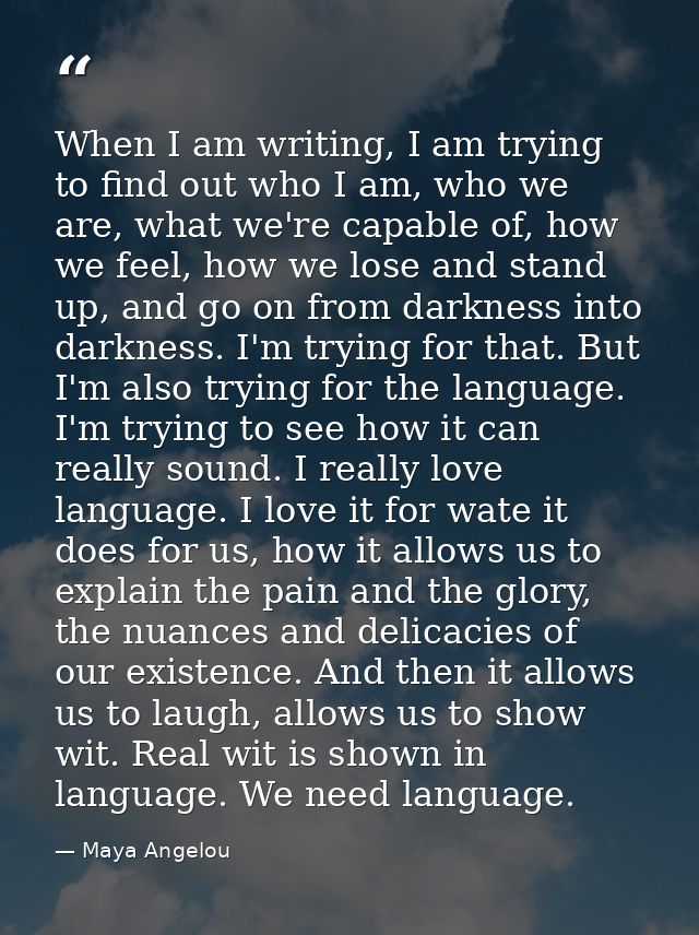 When I am writing, I am trying to find out who I am, who we are, what we're capable of, how we feel, how we lose and sta — Maya Angelou