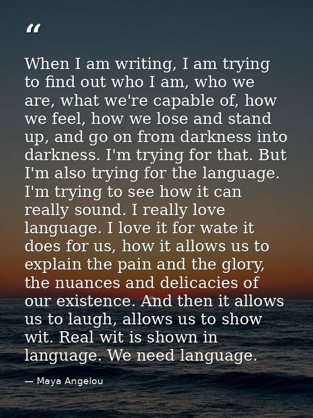 When I am writing, I am trying to find out who I am, who we are, what we're capable of, how we feel, how we lose and sta — Maya Angelou