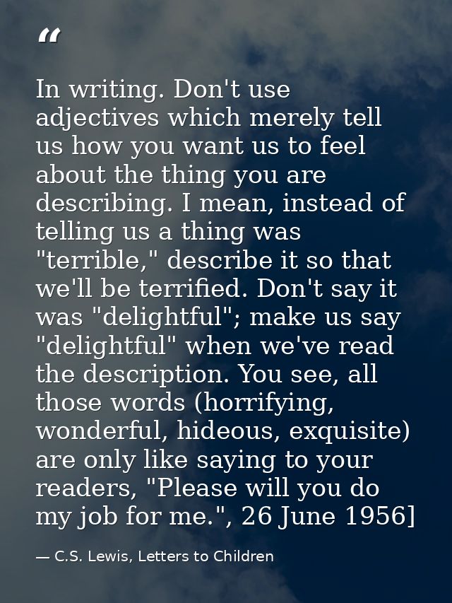 In writing. Don't use adjectives which merely tell us how you want us to feel about the thing you are describing. I mean — C.S. Lewis, Letters to Children