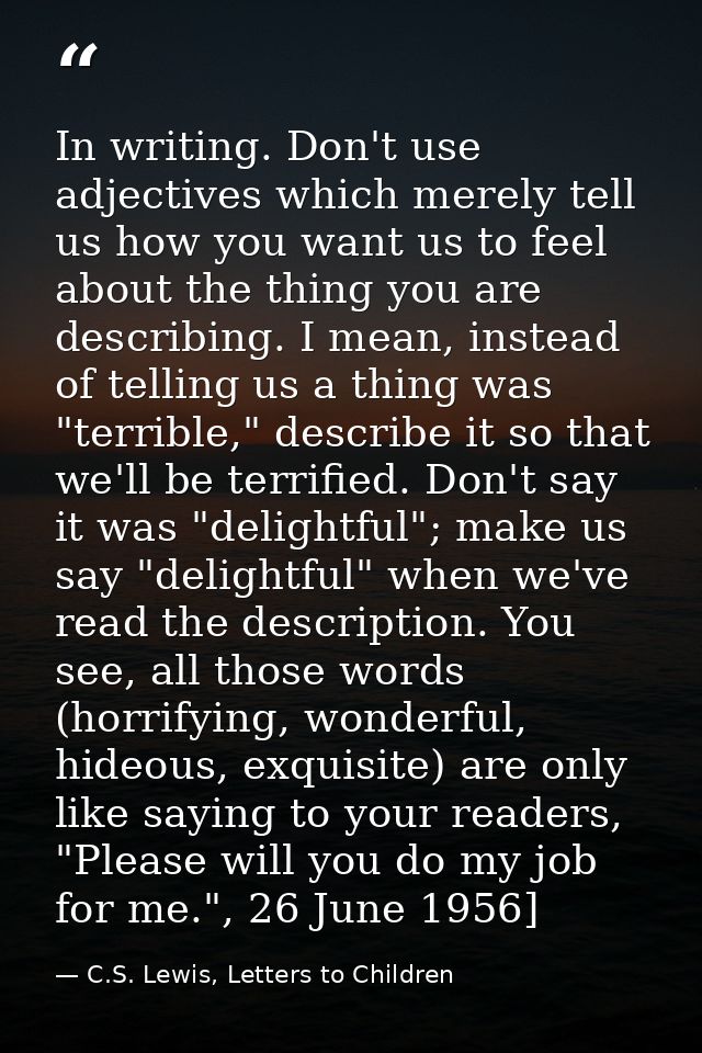 In writing. Don't use adjectives which merely tell us how you want us to feel about the thing you are describing. I mean — C.S. Lewis, Letters to Children