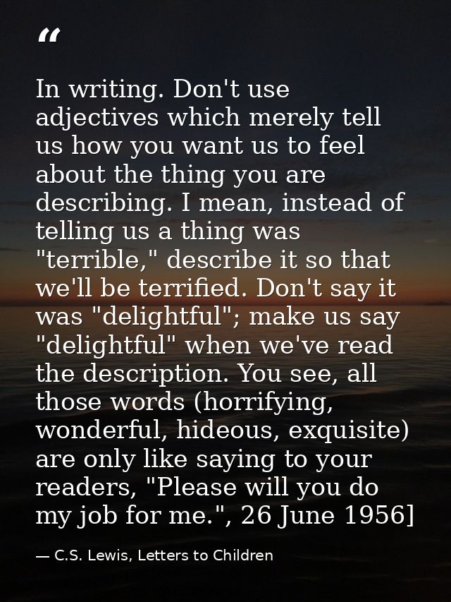 In writing. Don't use adjectives which merely tell us how you want us to feel about the thing you are describing. I mean — C.S. Lewis, Letters to Children